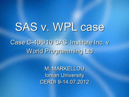 SAS v. WPL case Case C-406/10 SAS Institute Inc. v World Programming Ltd M. MARKELLOU Ionian University CERDI 9-14.07.2012 M. MARKELLOU Ionian University.
