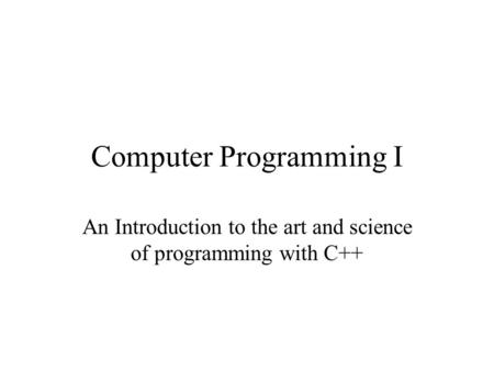 Computer Programming I An Introduction to the art and science of programming with C++