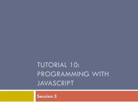 TUTORIAL 10: PROGRAMMING WITH JAVASCRIPT Session 3.