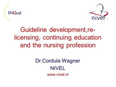 Guideline development,re- licensing, continuing education and the nursing profession Dr.Cordula Wagner NIVEL www.nivel.nl.