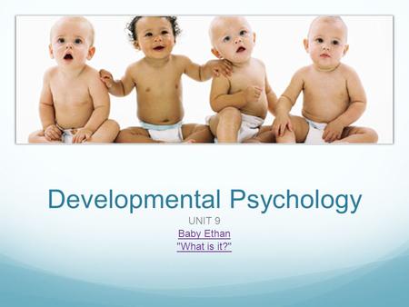 Developmental Psychology UNIT 9 Baby Ethan What is it?