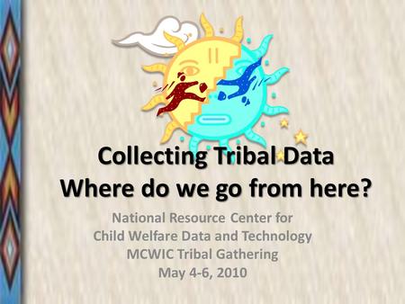 Collecting Tribal Data Where do we go from here? National Resource Center for Child Welfare Data and Technology MCWIC Tribal Gathering May 4-6, 2010.