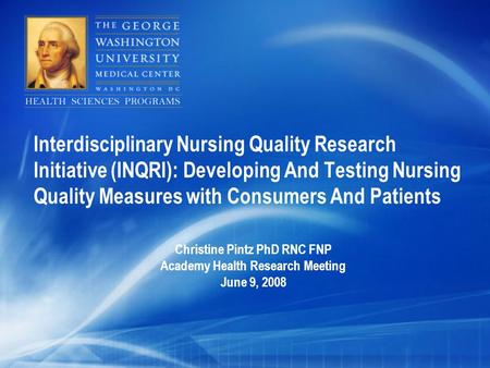 Interdisciplinary Nursing Quality Research Initiative (INQRI): Developing And Testing Nursing Quality Measures with Consumers And Patients Christine Pintz.