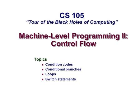 Machine-Level Programming II: Control Flow Topics Condition codes Conditional branches Loops Switch statements CS 105 “Tour of the Black Holes of Computing”