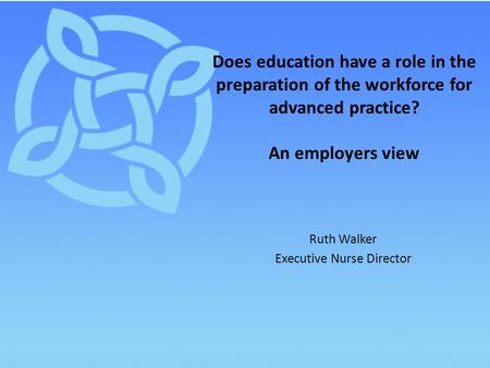 Ruth Walker Executive Nurse Director Does education have a role in the preparation of the workforce for advanced practice? An employers view.