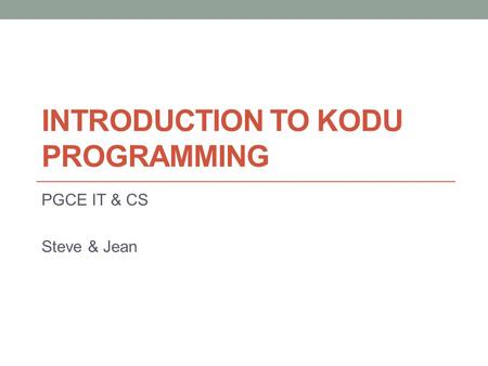 INTRODUCTION TO KODU PROGRAMMING PGCE IT & CS Steve & Jean.