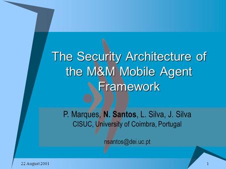 1 22 August 2001 The Security Architecture of the M&M Mobile Agent Framework P. Marques, N. Santos, L. Silva, J. Silva CISUC, University of Coimbra, Portugal.