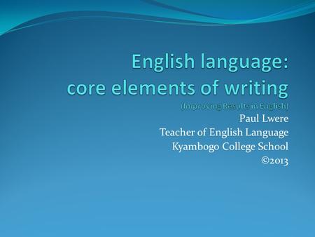 Paul Lwere Teacher of English Language Kyambogo College School ©2013.