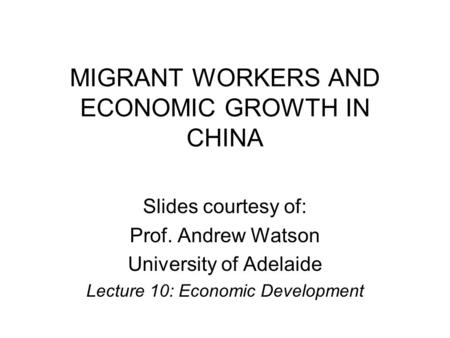 MIGRANT WORKERS AND ECONOMIC GROWTH IN CHINA Slides courtesy of: Prof. Andrew Watson University of Adelaide Lecture 10: Economic Development.