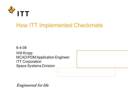 How ITT Implemented Checkmate 6-4-08 Will Kropp MCAD/PDM Application Engineer ITT Corporation Space Systems Division.