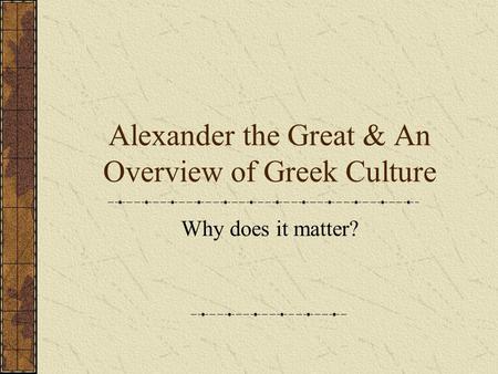 Alexander the Great & An Overview of Greek Culture Why does it matter?