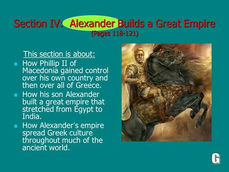 Section IV: Alexander Builds a Great Empire (Pages 118-121) This section is about: How Phillip II of Macedonia gained control over his own country and.