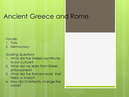 Ancient Greece and Rome Vocab: 1.Polis 2.Democracy Guiding Questions 1.What did the Greeks contribute to our culture? 2.What did we learn from Greek philosophers?