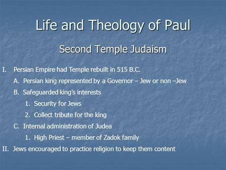 Life and Theology of Paul Second Temple Judaism I.Persian Empire had Temple rebuilt in 515 B.C. A. Persian king represented by a Governor – Jew or non.