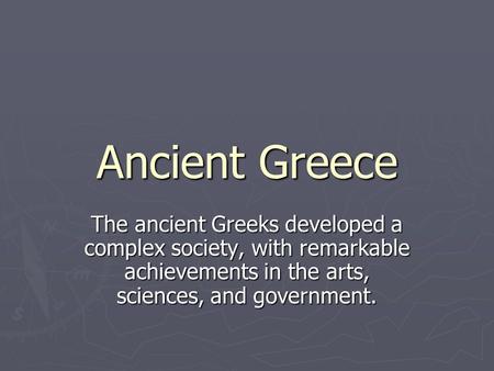 Ancient Greece The ancient Greeks developed a complex society, with remarkable achievements in the arts, sciences, and government.