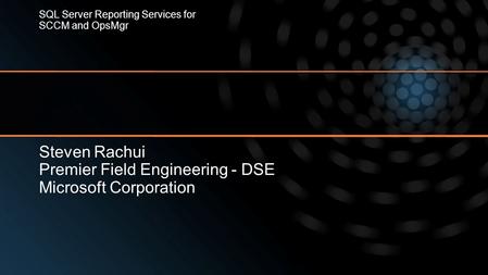 Steven Rachui Premier Field Engineering - DSE Microsoft Corporation SQL Server Reporting Services for SCCM and OpsMgr.