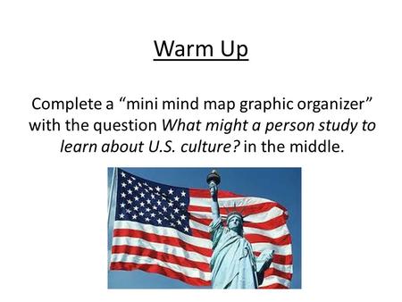 Warm Up Complete a “mini mind map graphic organizer” with the question What might a person study to learn about U.S. culture? in the middle.