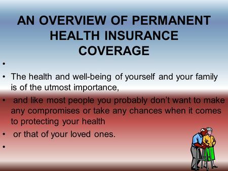 AN OVERVIEW OF PERMANENT HEALTH INSURANCE COVERAGE The health and well-being of yourself and your family is of the utmost importance, and like most people.