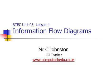 BTEC Unit 03: Lesson 4 Information Flow Diagrams Mr C Johnston ICT Teacher www.computechedu.co.uk.