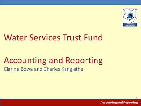 Water Services Trust Fund Accounting and Reporting Clarine Bowa and Charles Kang’ethe 1 Accounting and Reporting.