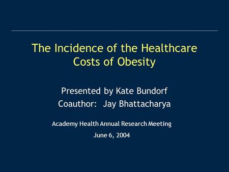 The Incidence of the Healthcare Costs of Obesity Presented by Kate Bundorf Coauthor: Jay Bhattacharya Academy Health Annual Research Meeting June 6, 2004.