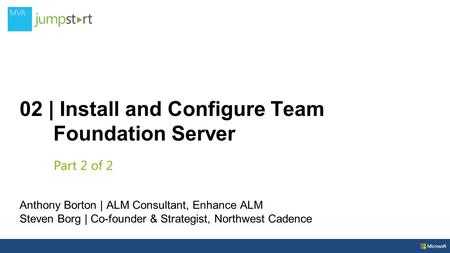 02 | Install and Configure Team Foundation Server Anthony Borton | ALM Consultant, Enhance ALM Steven Borg | Co-founder & Strategist, Northwest Cadence.