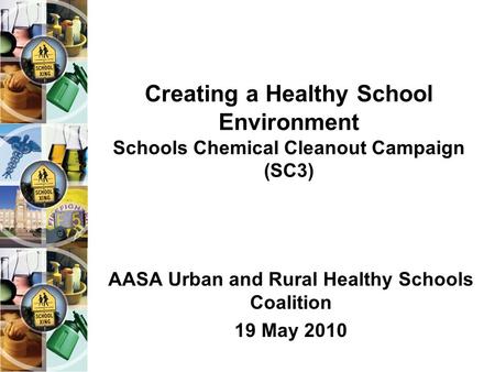 Creating a Healthy School Environment Schools Chemical Cleanout Campaign (SC3) AASA Urban and Rural Healthy Schools Coalition 19 May 2010.