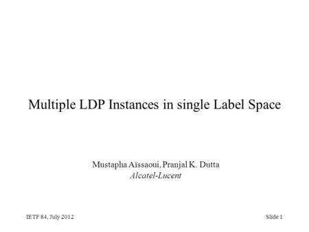 IETF 84, July 2012Slide 1 Multiple LDP Instances in single Label Space Mustapha Aïssaoui, Pranjal K. Dutta Alcatel-Lucent.