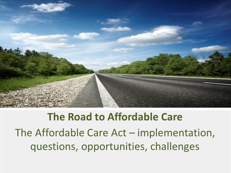 1 The Road to Affordable Care The Affordable Care Act – implementation, questions, opportunities, challenges.
