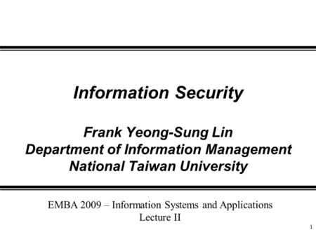 1 Information Security Frank Yeong-Sung Lin Department of Information Management National Taiwan University EMBA 2009 – Information Systems and Applications.
