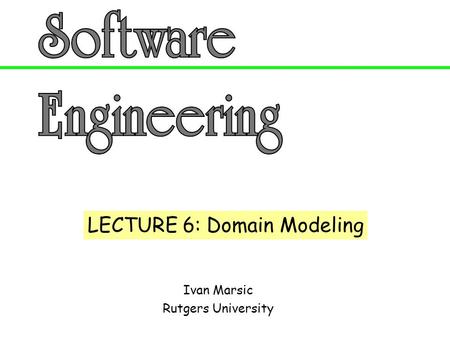 Ivan Marsic Rutgers University LECTURE 6: Domain Modeling.