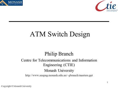 1 Copyright © Monash University ATM Switch Design Philip Branch Centre for Telecommunications and Information Engineering (CTIE) Monash University