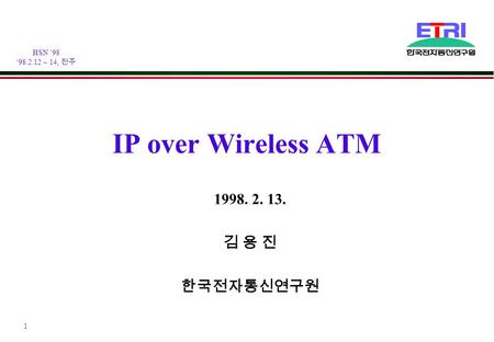 HSN ‘98 ‘98.2.12 ~ 14, 전주 1 IP over Wireless ATM 1998. 2. 13. 김 용 진 한국전자통신연구원.