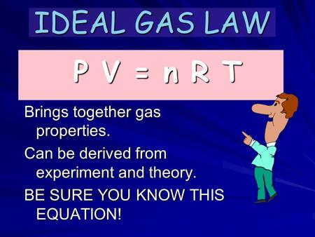 IDEAL GAS LAW Brings together gas properties. Can be derived from experiment and theory. BE SURE YOU KNOW THIS EQUATION! P V = n R T.