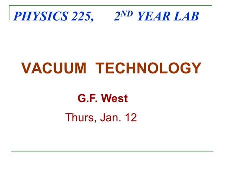 PHYSICS 225, 2 ND YEAR LAB VACUUM TECHNOLOGY G.F. West Thurs, Jan. 12.
