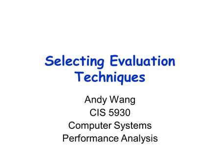 Selecting Evaluation Techniques Andy Wang CIS 5930 Computer Systems Performance Analysis.