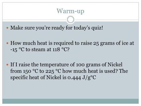 Warm-up Make sure you’re ready for today’s quiz! How much heat is required to raise 25 grams of ice at -15 °C to steam at 118 °C? If I raise the temperature.