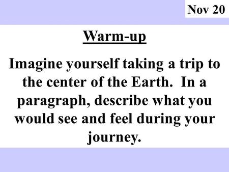 Nov 20 Warm-up Imagine yourself taking a trip to the center of the Earth. In a paragraph, describe what you would see and feel during your journey.