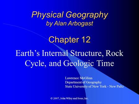 © 2007, John Wiley and Sons, Inc. Physical Geography by Alan Arbogast Chapter 12 Earth’s Internal Structure, Rock Cycle, and Geologic Time Lawrence McGlinn.