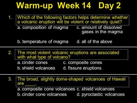 Warm-up	Week 14	Day 2 Which of the following factors helps determine whether a volcanic eruption will be violent or relatively quiet? a. composition of.