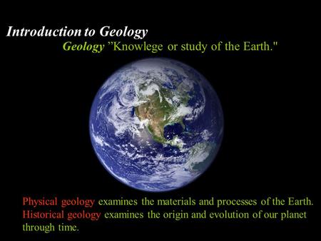 Introduction to Geology Geology ”Knowlege or study of the Earth. Physical geology examines the materials and processes of the Earth. Historical geology.