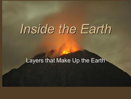 Inside the Earth Layers that Make Up the Earth. Composition (What it is made of) Crust Mantle Core.