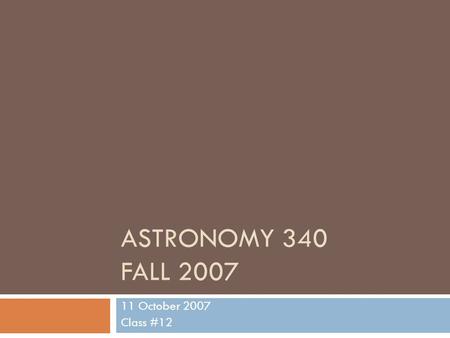 ASTRONOMY 340 FALL 2007 11 October 2007 Class #12.