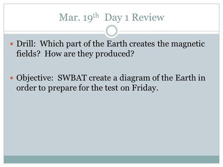 Mar. 19 th Day 1 Review Drill: Which part of the Earth creates the magnetic fields? How are they produced? Objective: SWBAT create a diagram of the Earth.