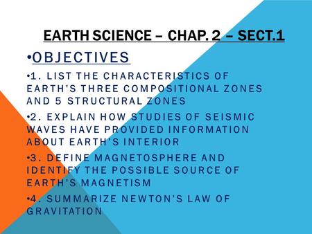 EARTH SCIENCE – CHAP. 2 – SECT.1 OBJECTIVES 1. LIST THE CHARACTERISTICS OF EARTH’S THREE COMPOSITIONAL ZONES AND 5 STRUCTURAL ZONES 2. EXPLAIN HOW STUDIES.