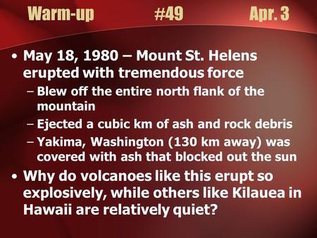 Warm-up#49Apr. 3 May 18, 1980 – Mount St. Helens erupted with tremendous force –Blew off the entire north flank of the mountain –Ejected a cubic km of.