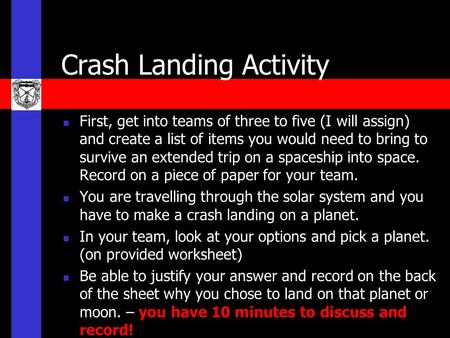 Crash Landing Activity First, get into teams of three to five (I will assign) and create a list of items you would need to bring to survive an extended.