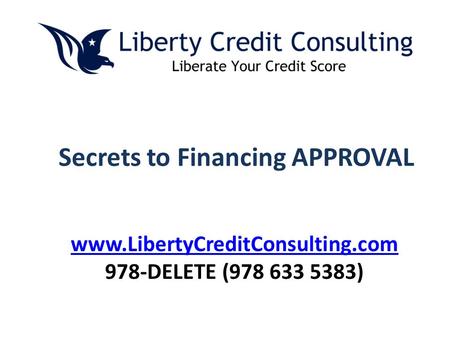 Secrets to Financing APPROVAL www.LibertyCreditConsulting.com 978-DELETE (978 633 5383)