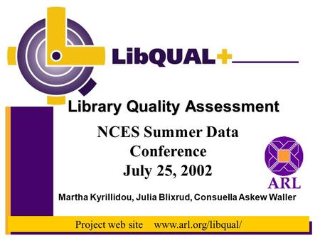 Library Quality Assessment NCES Summer Data Conference July 25, 2002 Martha Kyrillidou, Julia Blixrud, Consuella Askew Waller Project web site www.arl.org/libqual/