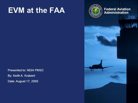 Presented to: NDIA PMSC By: Keith A. Kratzert Date: August 17, 2005 Federal Aviation Administration EVM at the FAA.